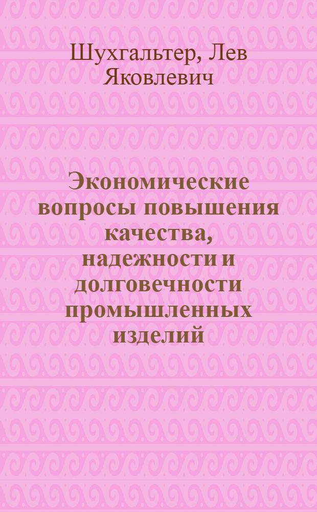Экономические вопросы повышения качества, надежности и долговечности промышленных изделий : Лекция, прочит. 18 янв. 1966 г. на курсах повышения квалификации директоров и гл. инженеров пром. предприятий г. Москвы