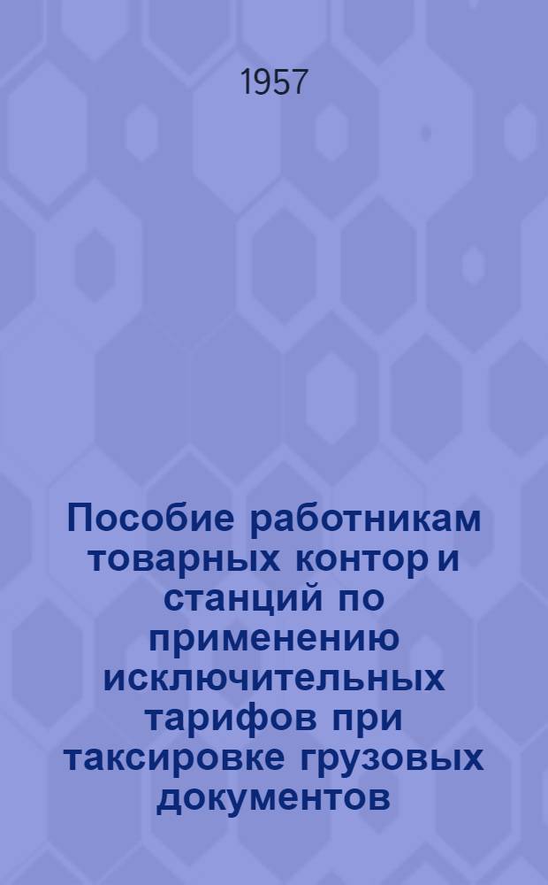 Пособие работникам товарных контор и станций по применению исключительных тарифов при таксировке грузовых документов