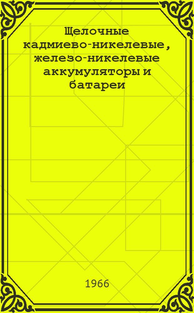 Щелочные кадмиево-никелевые, железо-никелевые аккумуляторы и батареи : Инструкция по уходу и эксплуатации