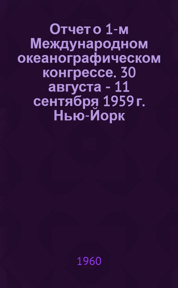 Отчет о 1-м Международном океанографическом конгрессе. 30 августа - 11 сентября 1959 г. Нью-Йорк