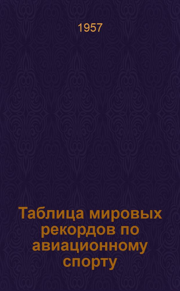 Таблица мировых рекордов по авиационному спорту : (По офиц. данным ФАИ на 1 янв. 1957 г.)