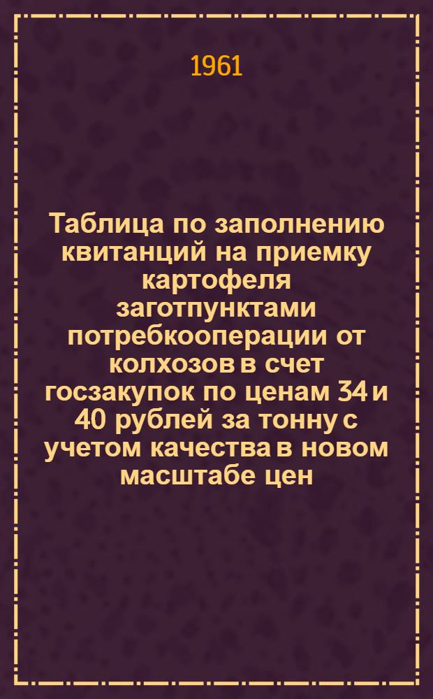 Таблица по заполнению квитанций на приемку картофеля заготпунктами потребкооперации от колхозов в счет госзакупок по ценам 34 и 40 рублей за тонну с учетом качества в новом масштабе цен