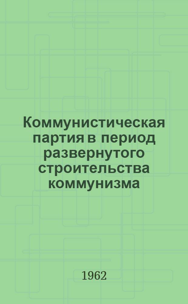 Коммунистическая партия в период развернутого строительства коммунизма : Учеб. пособие