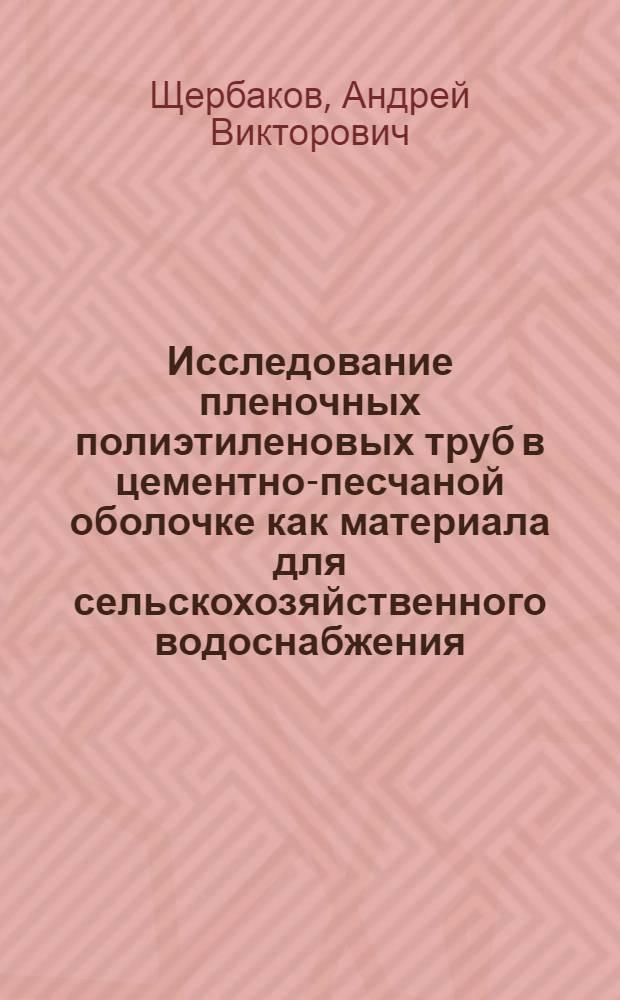 Исследование пленочных полиэтиленовых труб в цементно-песчаной оболочке как материала для сельскохозяйственного водоснабжения : 484 "Строит. материалы, детали и изделия" : Автореферат дис. на соискание учен. степени канд. техн. наук