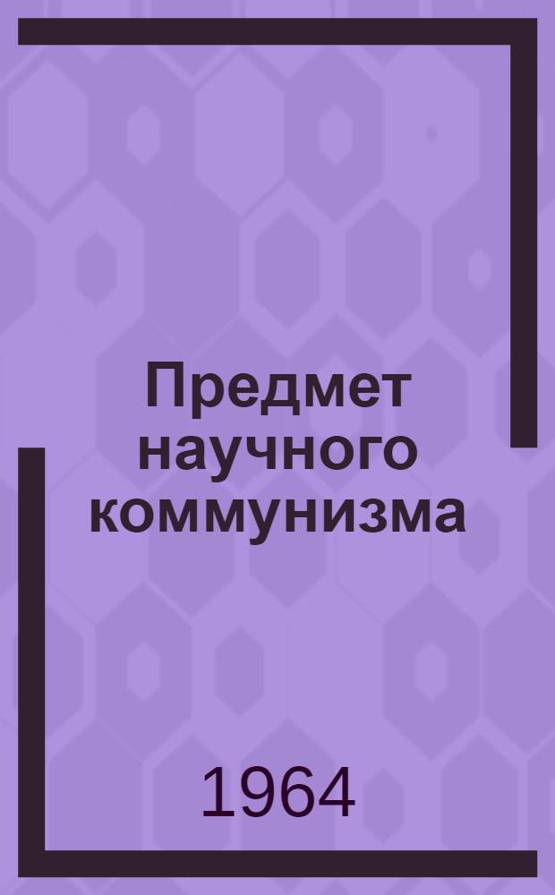 Предмет научного коммунизма : Лекция по курсу "Основы науч. коммунизма"