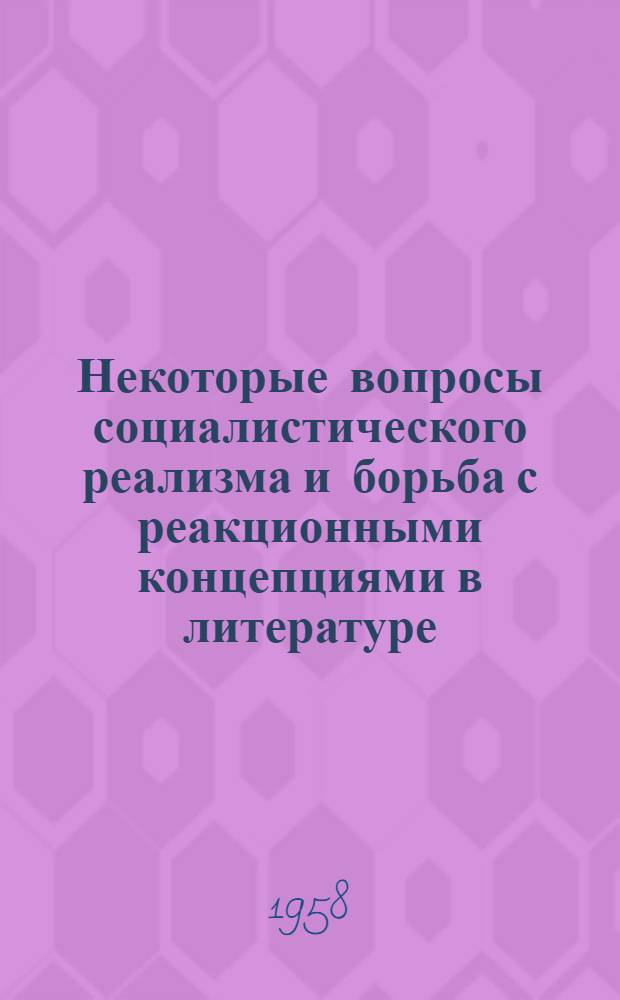 Некоторые вопросы социалистического реализма и борьба с реакционными концепциями в литературе : (Стенограмма лекции, прочит. на Всесоюз. совещании руководителей секции литературы и искусства 27 мая 1958 г.)