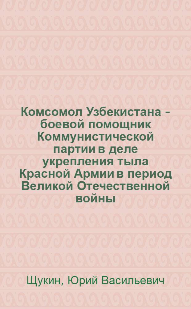 Комсомол Узбекистана - боевой помощник Коммунистической партии в деле укрепления тыла Красной Армии в период Великой Отечественной войны. 1941-1945 гг. : Автореферат дис. на соискание учен. степени кандидата ист. наук
