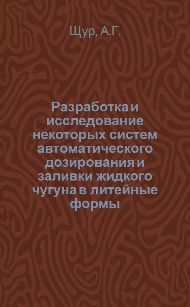 Разработка и исследование некоторых систем автоматического дозирования и заливки жидкого чугуна в литейные формы : № 198. Автоматизация производ. процессов (литейного производства) : Автореферат дис. на соискание учен. степени канд. техн. наук