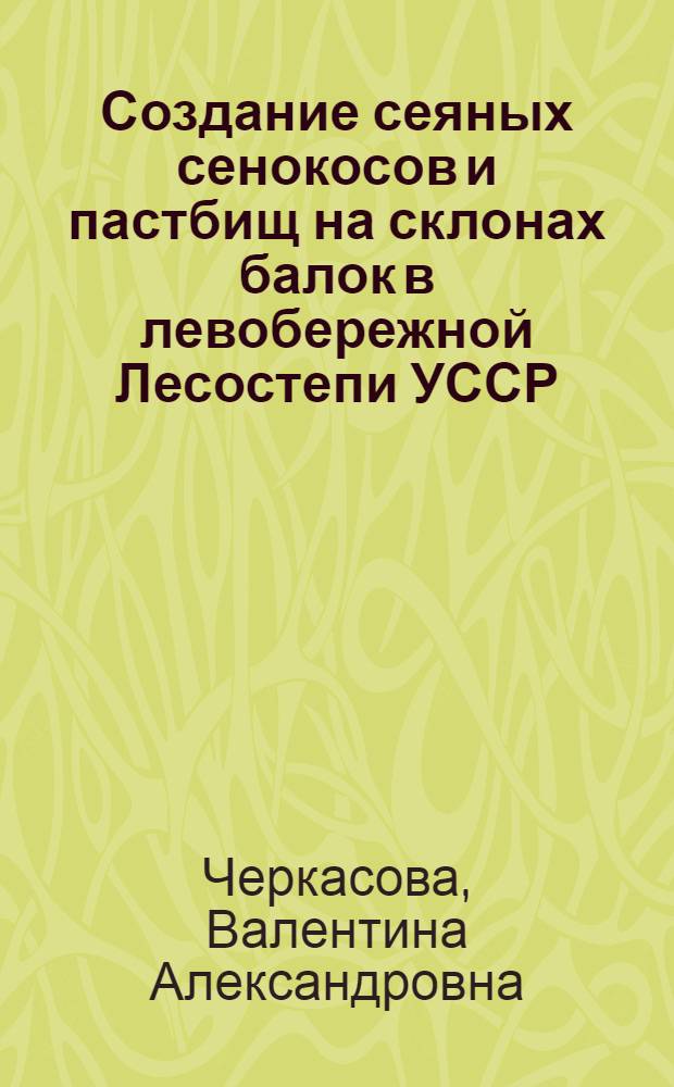 Создание сеяных сенокосов и пастбищ на склонах балок в левобережной Лесостепи УССР : Доклад-реферат дис. на соискание учен. степени д-ра с.-х. наук : (538)