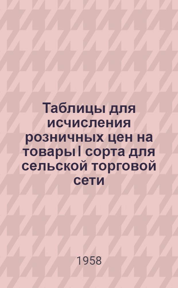 Таблицы для исчисления розничных цен на товары I сорта для сельской торговой сети