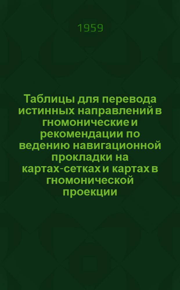 Таблицы для перевода истинных направлений в гномонические и рекомендации по ведению навигационной прокладки на картах-сетках и картах в гномонической проекции