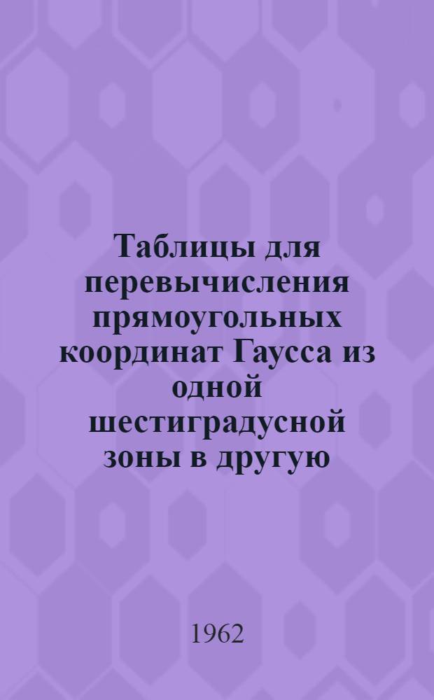 Таблицы для перевычисления прямоугольных координат Гаусса из одной шестиградусной зоны в другую (смежную) шестиградусную зону