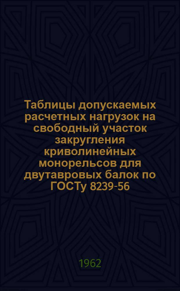 Таблицы допускаемых расчетных нагрузок на свободный участок закругления криволинейных монорельсов для двутавровых балок по ГОСТу 8239-56