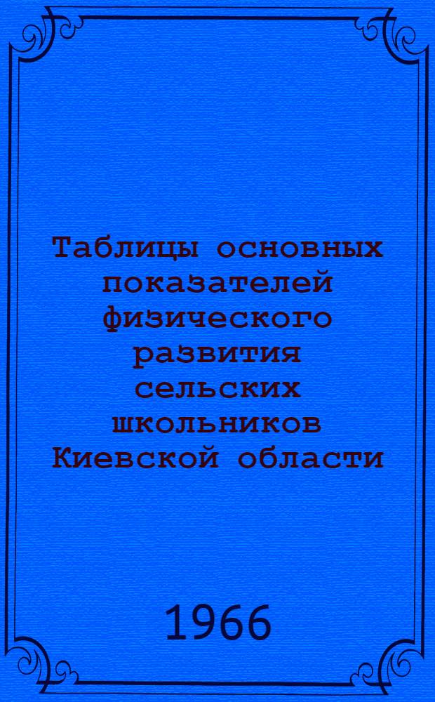 Таблицы основных показателей физического развития сельских школьников Киевской области : (По материалам обследования 1963-64 уч. г.) : Метод. письмо : Утв. Гл. гос. сан. инспекцией УССР 14/VI 1966 г.