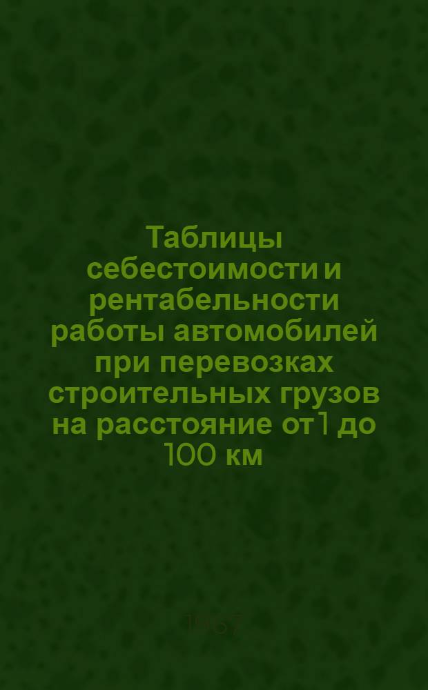 Таблицы себестоимости и рентабельности работы автомобилей при перевозках строительных грузов на расстояние от 1 до 100 км
