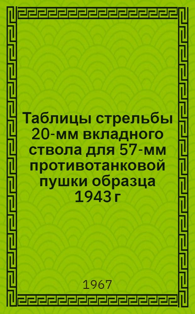 Таблицы стрельбы 20-мм вкладного ствола для 57-мм противотанковой пушки образца 1943 г. : К ТС ГАУ № 0316