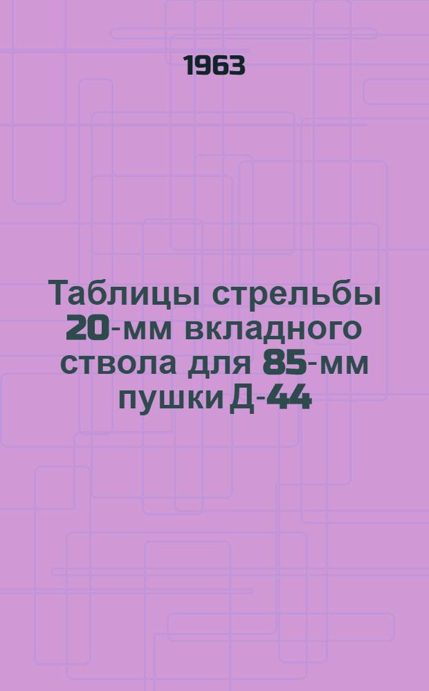 Таблицы стрельбы 20-мм вкладного ствола для 85-мм пушки Д-44 : К ТС/ГАУ № 0245 : Утв. ГРАУ 17/IX 1962 г.