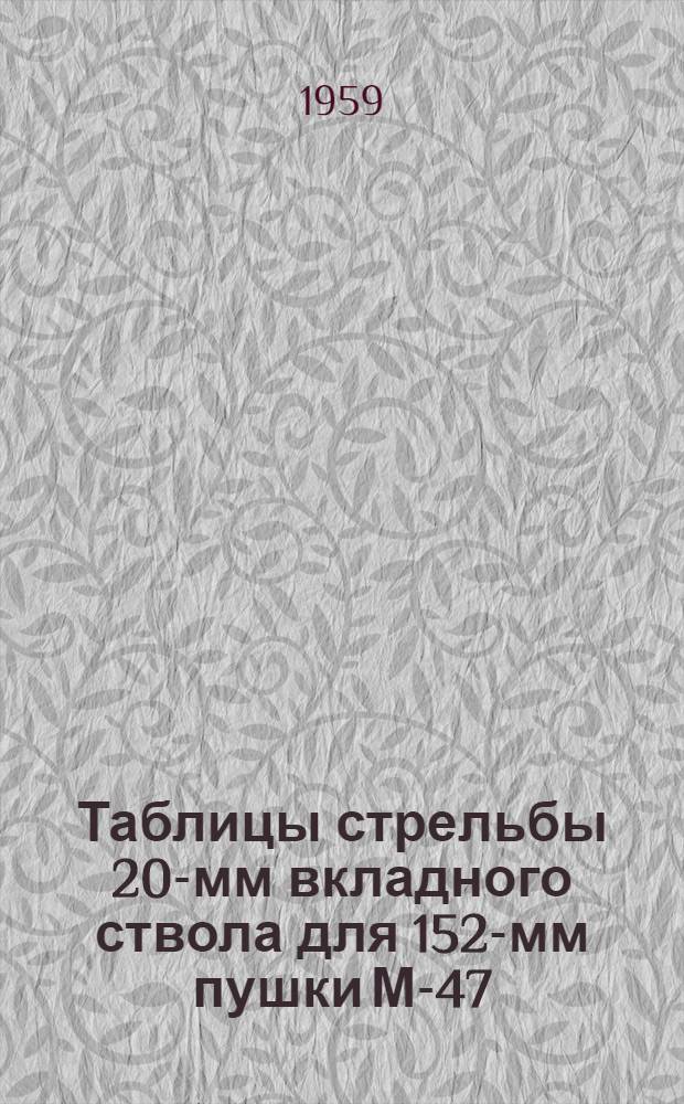 Таблицы стрельбы 20-мм вкладного ствола для 152-мм пушки М-47 : К ТС ГАУ № 0270