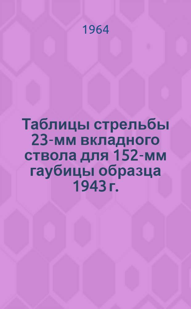 Таблицы стрельбы 23-мм вкладного ствола для 152-мм гаубицы образца 1943 г. (Д-1) : К ТС/ГАУ № 155