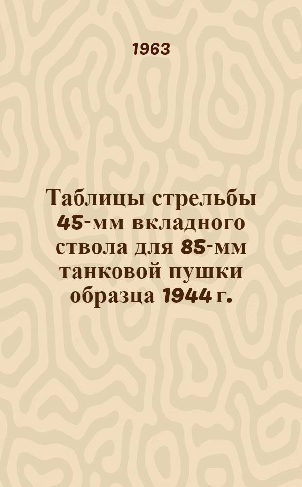 Таблицы стрельбы 45-мм вкладного ствола для 85-мм танковой пушки образца 1944 г. : К ТС/ГАУ № 240Т