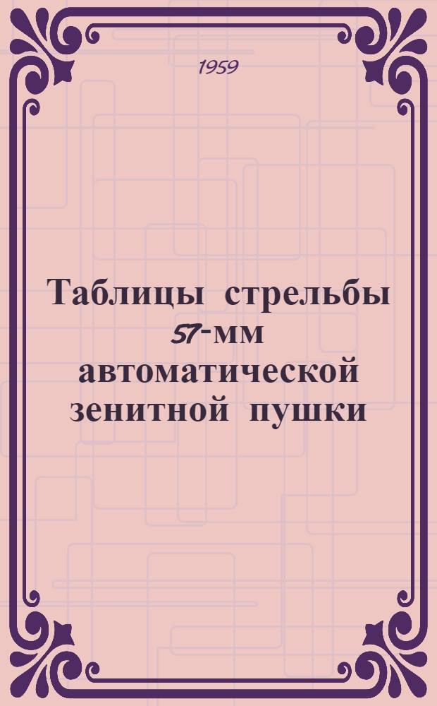 Таблицы стрельбы 57-мм автоматической зенитной пушки (С-60) по воздушным целям. Осколочно-трассирующая граната : ТС/ГАУ № 225 В