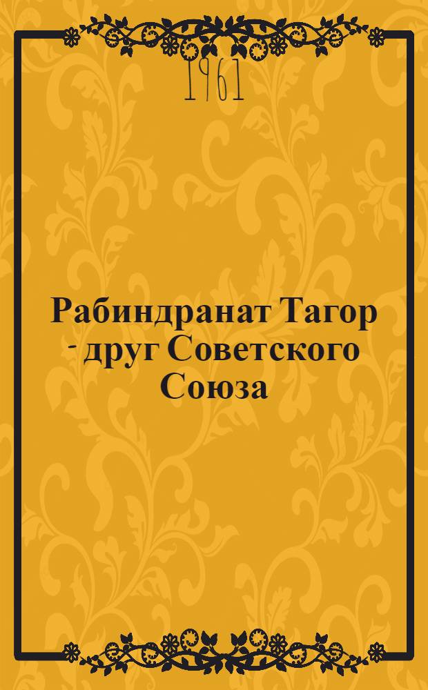Рабиндранат Тагор - друг Советского Союза : Сто лет со дня рождения. 1861-1961 : Сборник документов и материалов