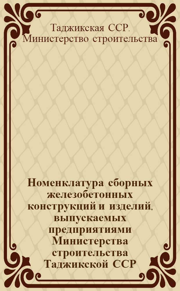 Номенклатура сборных железобетонных конструкций и изделий, выпускаемых предприятиями Министерства строительства Таджикской ССР : Введ. в действие 29/XII 1965 г