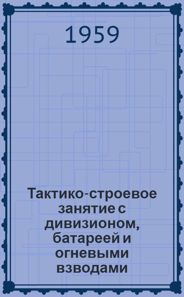 Тактико-строевое занятие с дивизионом, батареей и огневыми взводами : Метод. пособие