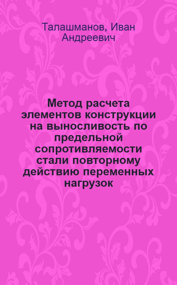 Метод расчета элементов конструкции на выносливость по предельной сопротивляемости стали повторному действию переменных нагрузок : Автореф. дис. на соиск. учен. степени д-ра техн. наук