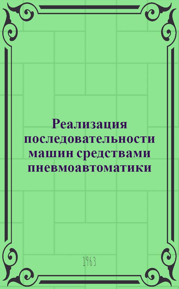 Реализация последовательности машин средствами пневмоавтоматики : Доклад, представл. на Второй Международный конгресс ИФАК г. Базель, Швейцария (27 авг. - 4 сент. 1963 года)