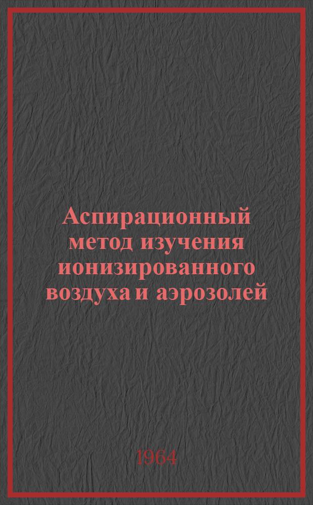 Аспирационный метод изучения ионизированного воздуха и аэрозолей : Автореферат дис. на соискание учен. степени кандидата физ.-мат. наук