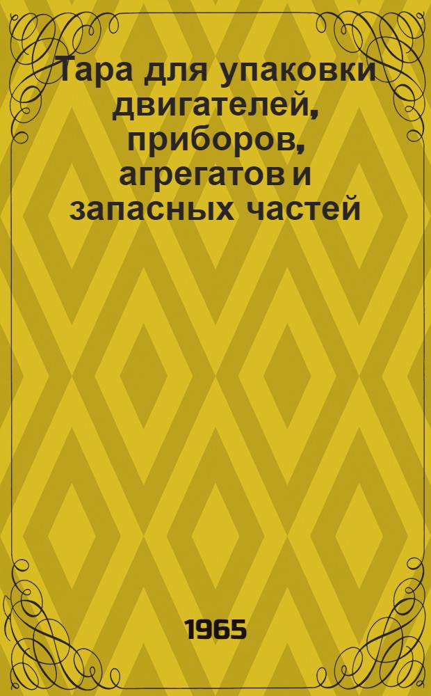 Тара для упаковки двигателей, приборов, агрегатов и запасных частей : Инструкция № 865-65 : (Взамен инструкции № 534-54 и 651-56) : Утв. 24/IV 1965 г.