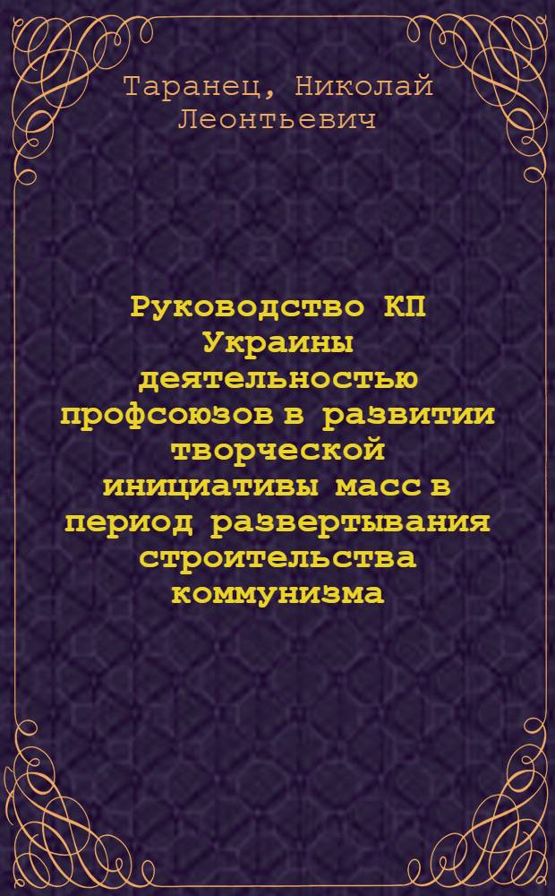 Руководство КП Украины деятельностью профсоюзов в развитии творческой инициативы масс в период развертывания строительства коммунизма (1959-1965 гг.) : Автореферат дис. на соискание учен. степени канд. ист. наук : (570)