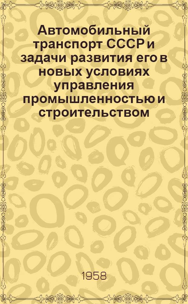 Автомобильный транспорт СССР и задачи развития его в новых условиях управления промышленностью и строительством : (Публичная лекция, прочит. ... на семинаре по экономике и организации работы автомобильных хоз-в)