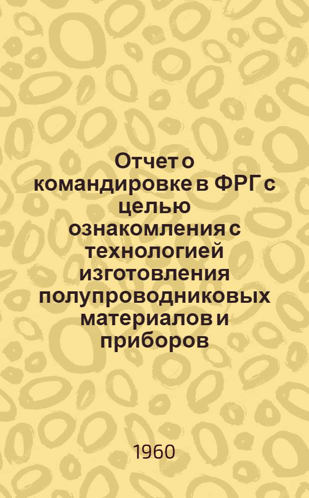 Отчет о командировке в ФРГ с целью ознакомления с технологией изготовления полупроводниковых материалов и приборов (4-14 мая 1959)