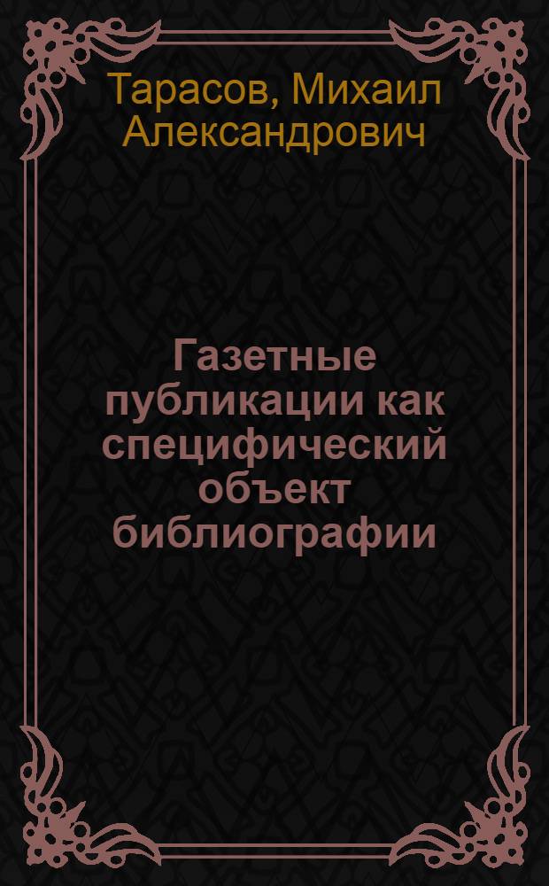 Газетные публикации как специфический объект библиографии : (Ист. опыт аналит. библиографии рус. газет и ее важнейшие соврем. проблемы) : Автореферат дис. на соискание учен. степени канд. пед. наук : (736)