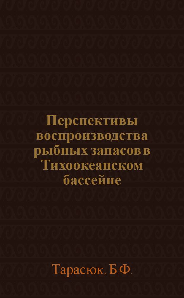 Перспективы воспроизводства рыбных запасов в Тихоокеанском бассейне : (Доклад на секции рыбной пром-сти Конференции по развитию производ. сил Дальнего Востока)