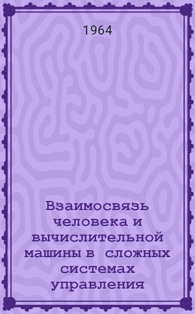 Взаимосвязь человека и вычислительной машины в сложных системах управления : Отеч. и иностр. литература за 1960-1964 г. (III кв.)