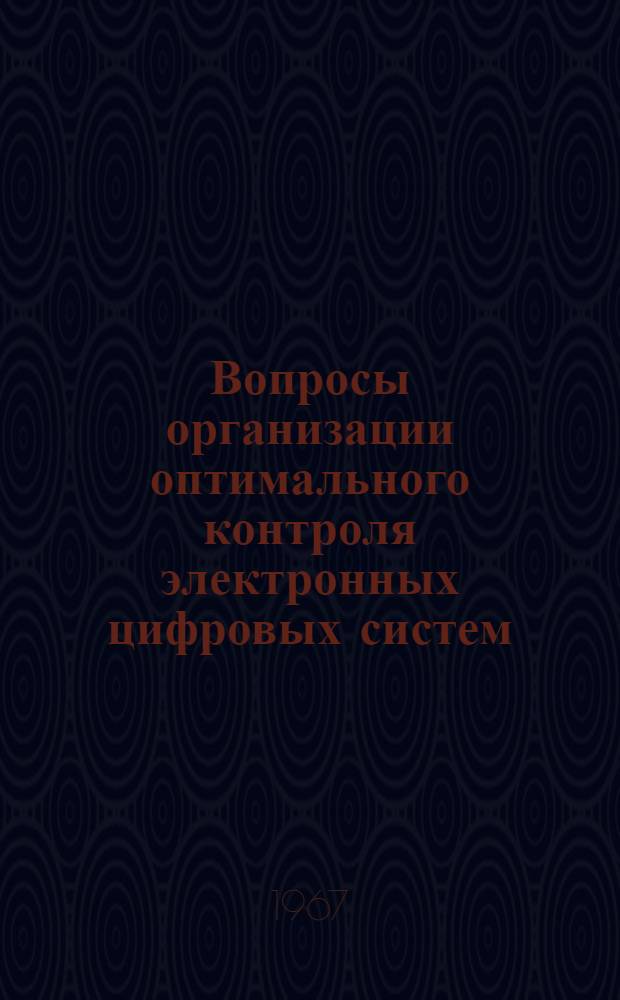 Вопросы организации оптимального контроля электронных цифровых систем : По материалам отечеств. и зарубеж. печати за 1966-1967 (I, II кв.) гг