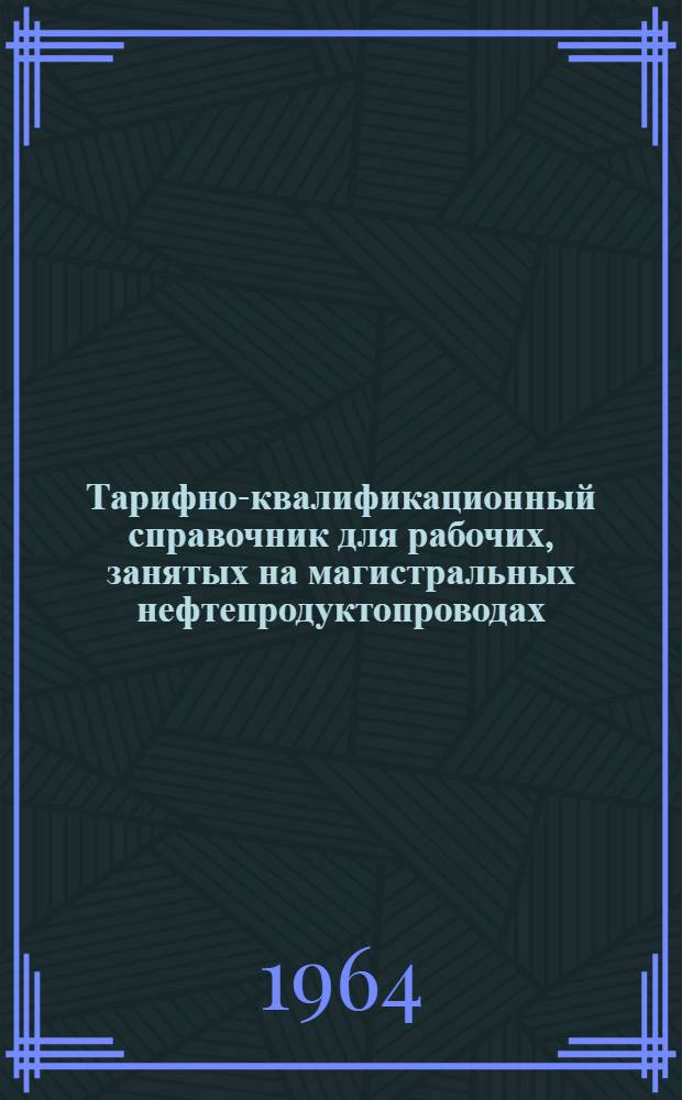Тарифно-квалификационный справочник для рабочих, занятых на магистральных нефтепродуктопроводах, перевалочных нефтебазах и наливных пунктах : Утв. Гос. ком. Совета Министров СССР по вопросам труда и зар. платы. 11/VII 1959 г.. Тарифно-квалификационный справочник работ и профессий рабочих распределительных нефтебаз, их филиалов и автозаправочных станций : [Утв. 23/X 1964 г.]