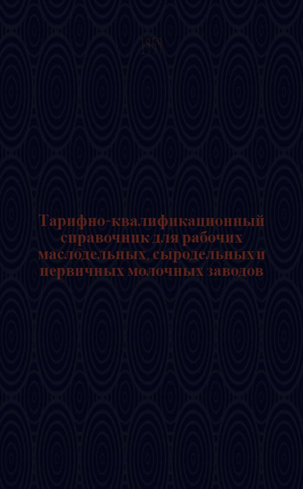 Тарифно-квалификационный справочник для рабочих маслодельных, сыродельных и первичных молочных заводов : Утв. Гос. ком. Совета Министров СССР по вопросам труда и зар. платы 2/II-1959 г