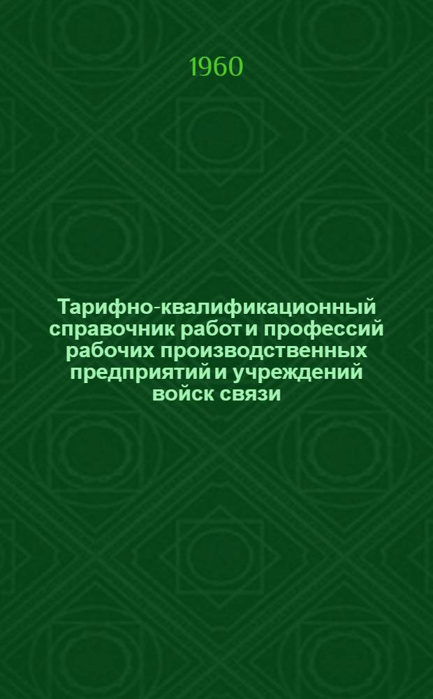 Тарифно-квалификационный справочник работ и профессий рабочих производственных предприятий и учреждений войск связи : Утв. Гос. ком. Совета Министров СССР по вопросам труда и зар. платы 26/III 1959 г.