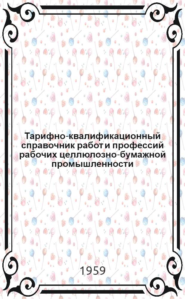 Тарифно-квалификационный справочник работ и профессий рабочих целлюлозно-бумажной промышленности : Утв. Гос. ком. Совета Министров СССР по вопросам труда и зар. платы и ВЦСПС 12/IX 1958 г