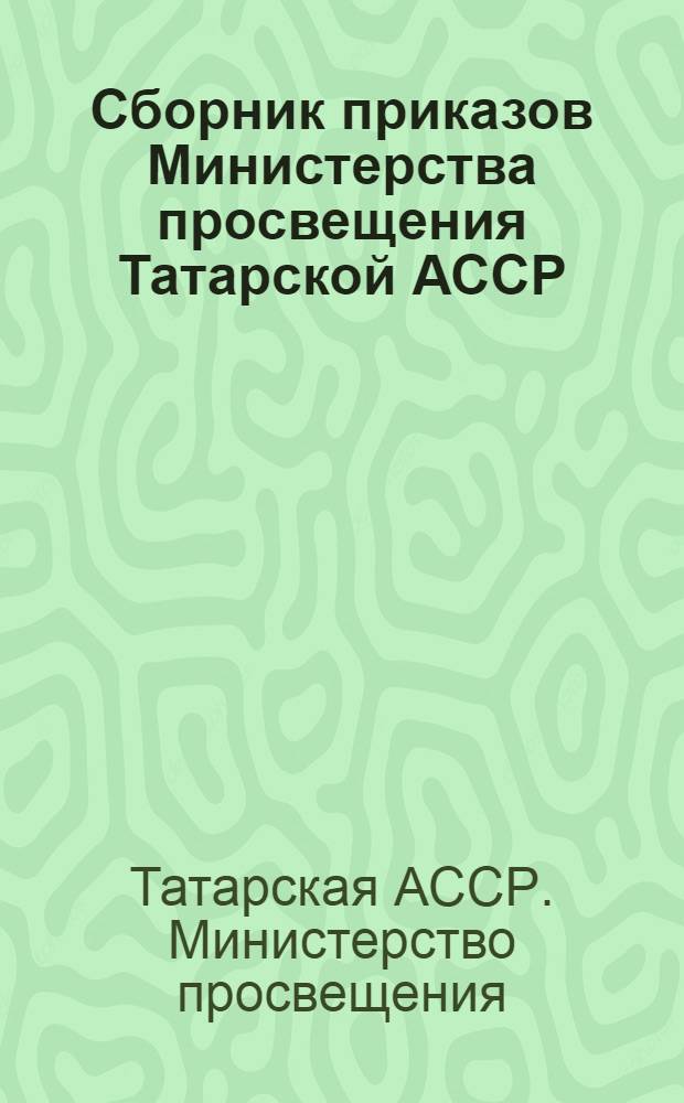 Сборник приказов Министерства просвещения Татарской АССР : О состоянии и мерах улучшения начального обучения, преподавания русского языка, математики и физики в школах Республики