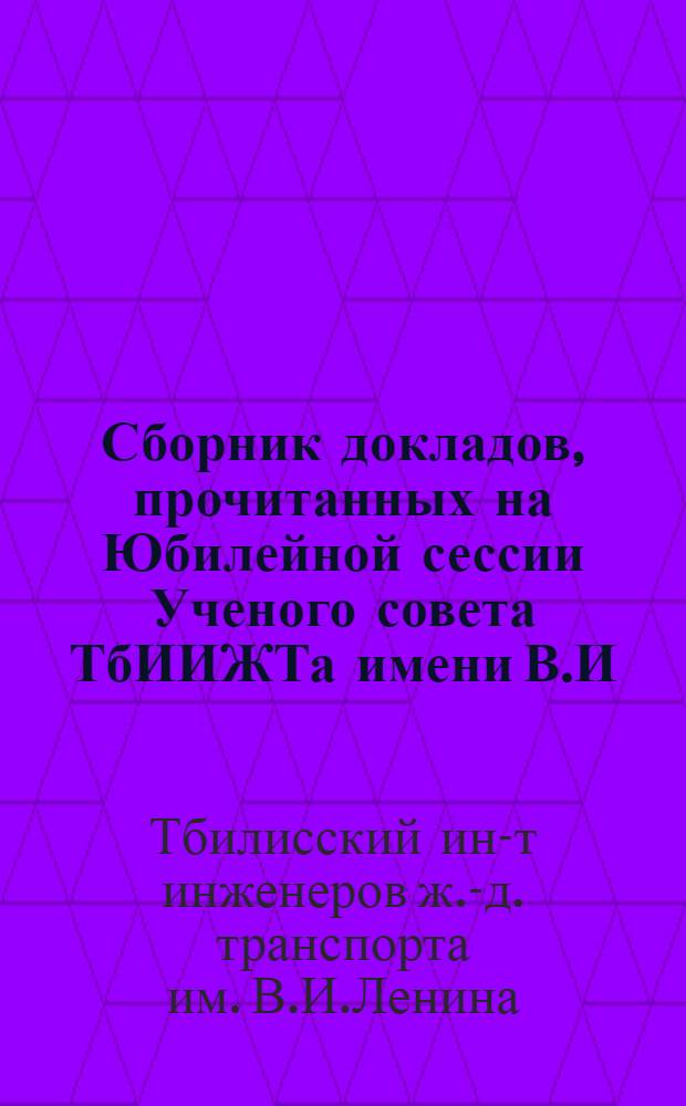 Сборник докладов, прочитанных на Юбилейной сессии Ученого совета ТбИИЖТа имени В.И. Ленина, посвященная 40-летию Великой Октябрьской социалистической революции