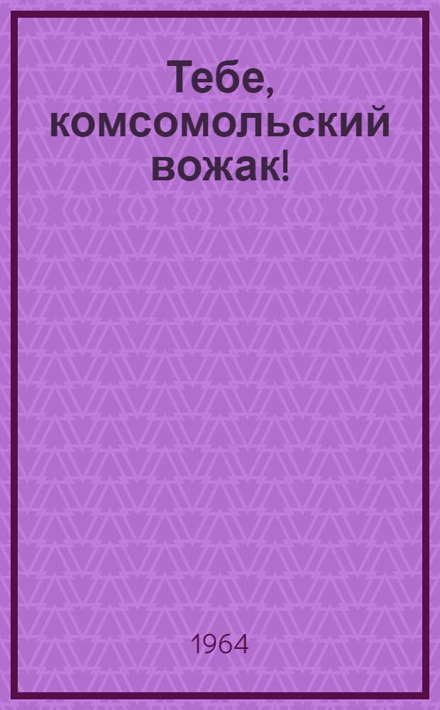 Тебе, комсомольский вожак! : (Метод. пособие)