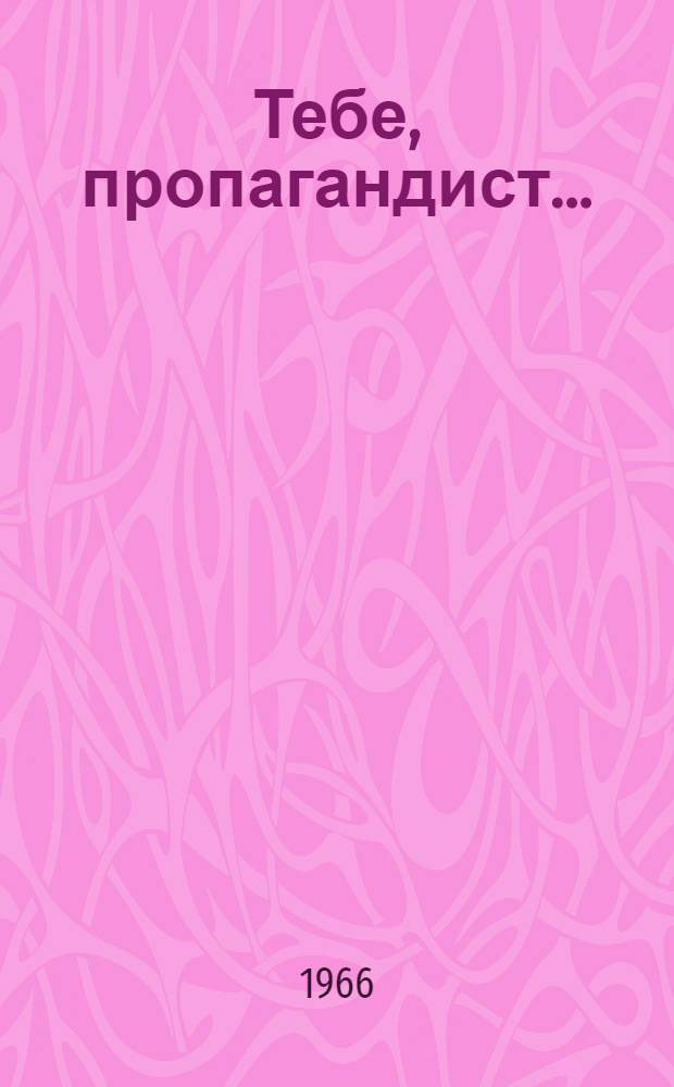 Тебе, пропагандист... : (Метод. материалы в помощь комсомольским работникам, руководителям кружков, семинаров и клубов комсомольского политпросвещения)