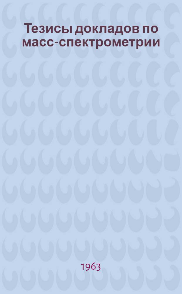 Тезисы докладов по масс-спектрометрии : (Масс-спектрометрические чтения) с 19 по 28 февраля 1963 г