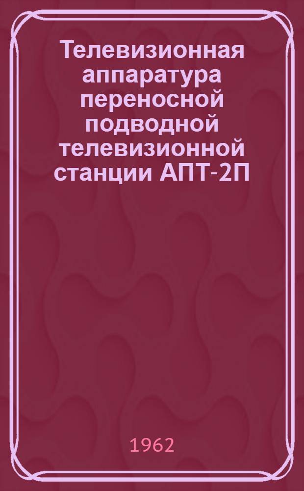 Телевизионная аппаратура переносной подводной телевизионной станции АПТ-2П : Техн. описание и инструкция по эксплуатации