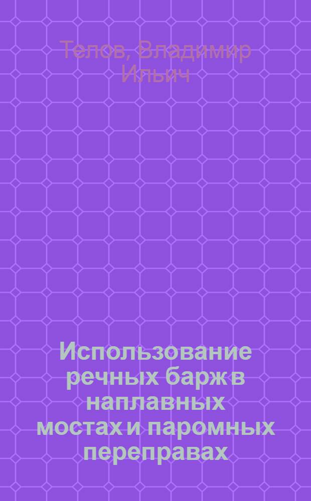 Использование речных барж в наплавных мостах и паромных переправах : Монография